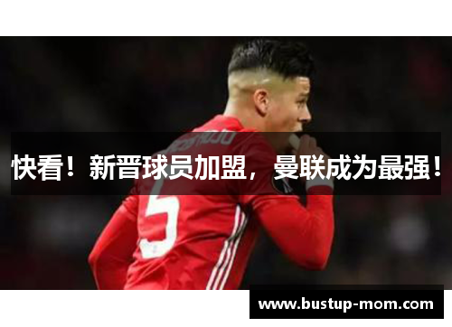 快看！新晋球员加盟，曼联成为最强！