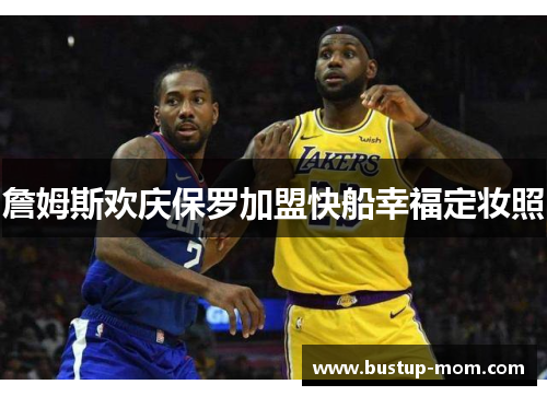 詹姆斯欢庆保罗加盟快船幸福定妆照