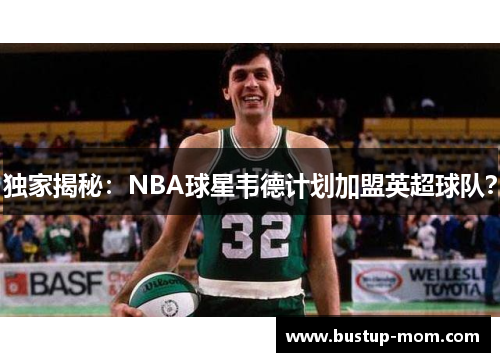 独家揭秘：NBA球星韦德计划加盟英超球队？
